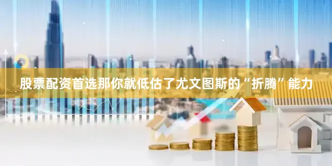 股票配资首选那你就低估了尤文图斯的“折腾”能力