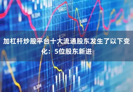 加杠杆炒股平台十大流通股东发生了以下变化：5位股东新进