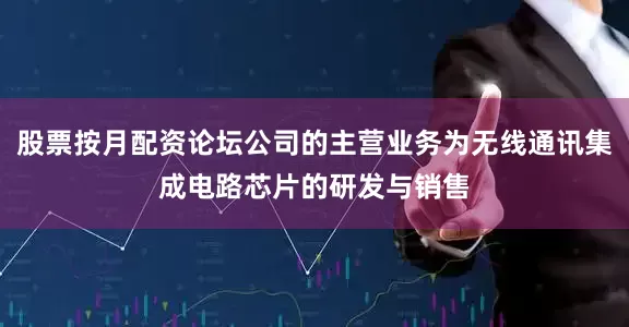 股票按月配资论坛公司的主营业务为无线通讯集成电路芯片的研发与销售