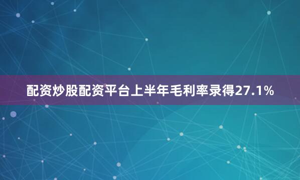 配资炒股配资平台　　上半年毛利率录得27.1%