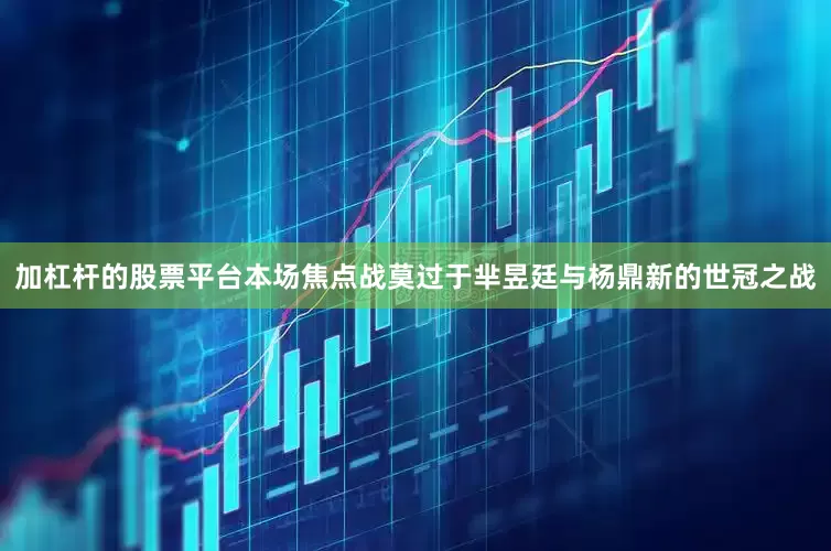 加杠杆的股票平台　　本场焦点战莫过于芈昱廷与杨鼎新的世冠之战