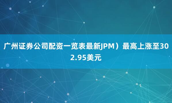 广州证券公司配资一览表最新JPM）最高上涨至302.95美元