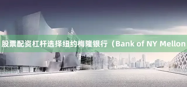 股票配资杠杆选择纽约梅隆银行（Bank of NY Mellon