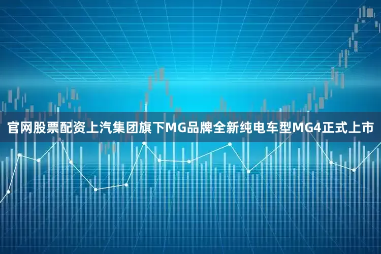 官网股票配资上汽集团旗下MG品牌全新纯电车型MG4正式上市