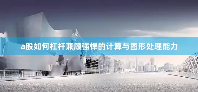 a股如何杠杆兼顾强悍的计算与图形处理能力
