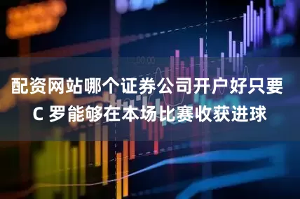 配资网站哪个证券公司开户好只要 C 罗能够在本场比赛收获进球