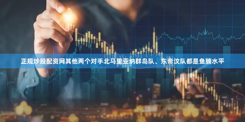 正规炒股配资网其他两个对手北马里亚纳群岛队、东帝汶队都是鱼腩水平