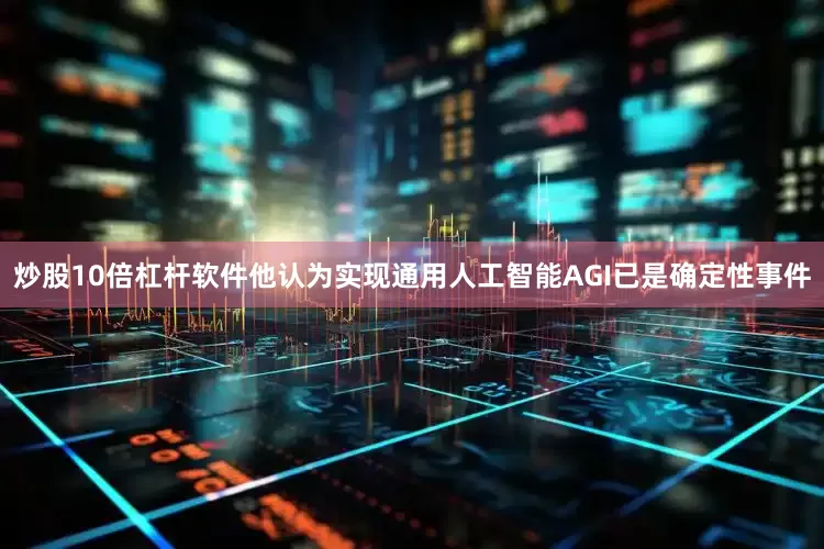 炒股10倍杠杆软件他认为实现通用人工智能AGI已是确定性事件